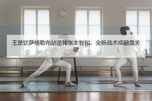 王楚钦萨格勒布站逆转张本智和，全新战术成翻盘关键